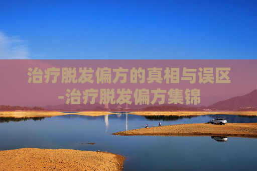 治疗脱发偏方的真相与误区-治疗脱发偏方集锦