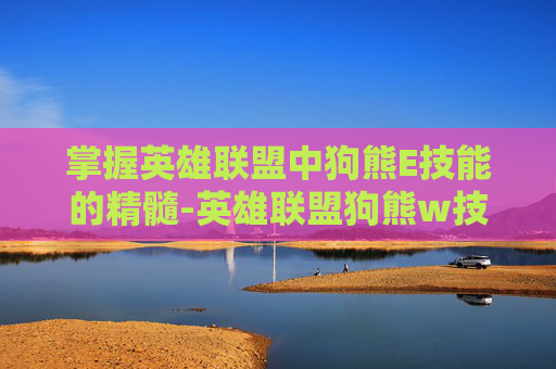 掌握英雄联盟中狗熊E技能的精髓-英雄联盟狗熊w技能
