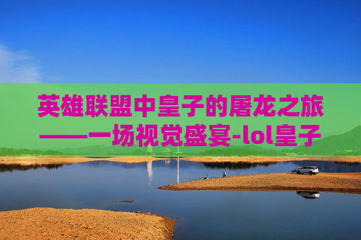 英雄联盟中皇子的屠龙之旅——一场视觉盛宴-lol皇子屠龙勇士视频在线观看