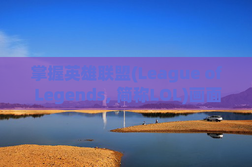 掌握英雄联盟(League of Legends, 简称LOL)画面设置的最佳效果-lol画面设置最佳 效果是多少