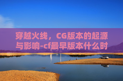 穿越火线，CG版本的起源与影响-cf最早版本什么时候出的