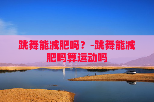 跳舞能减肥吗？-跳舞能减肥吗算运动吗