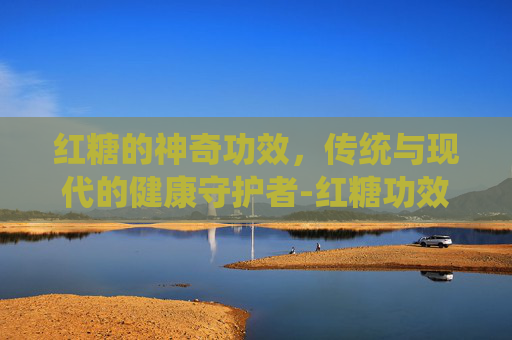 红糖的神奇功效，传统与现代的健康守护者-红糖功效与主治作用