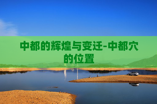中都的辉煌与变迁-中都穴的位置