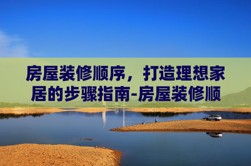 房屋装修顺序，打造理想家居的步骤指南-房屋装修顺序流程