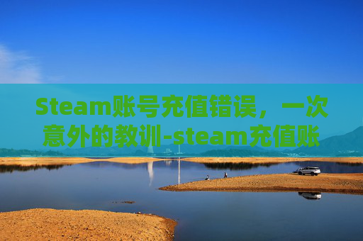 Steam账号充值错误，一次意外的教训-steam充值账户
