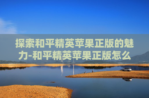 探索和平精英苹果正版的魅力-和平精英苹果正版怎么下载