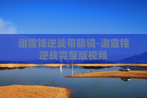 谢霆锋逆战带眼镜-谢霆锋逆战完整版视频