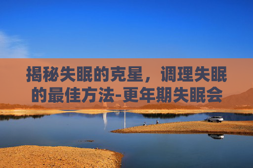 揭秘失眠的克星，调理失眠的最佳方法-更年期失眠会自愈吗