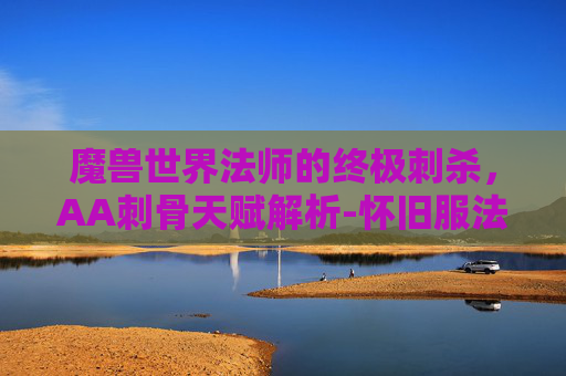 魔兽世界法师的终极刺杀，AA刺骨天赋解析-怀旧服法师刺骨天赋