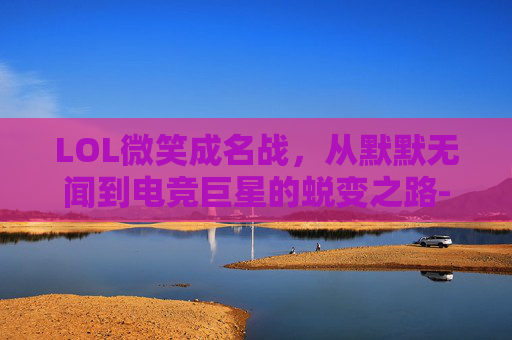 LOL微笑成名战，从默默无闻到电竞巨星的蜕变之路-lol微笑ez成名战