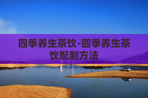 四季养生茶饮-四季养生茶饮配制方法