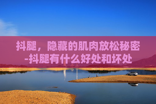 抖腿，隐藏的肌肉放松秘密-抖腿有什么好处和坏处