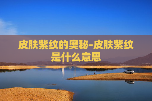 皮肤紫纹的奥秘-皮肤紫纹是什么意思