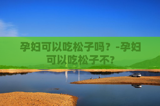 孕妇可以吃松子吗？-孕妇可以吃松子不?