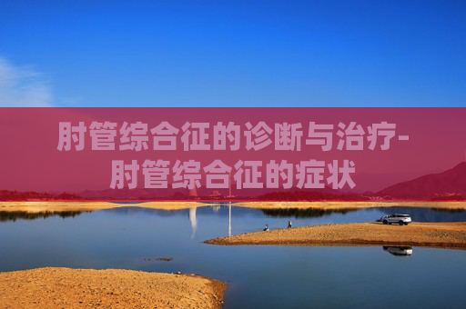 肘管综合征的诊断与治疗-肘管综合征的症状