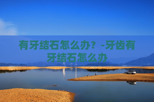有牙结石怎么办？-牙齿有牙结石怎么办