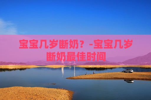 宝宝几岁断奶？-宝宝几岁断奶最佳时间