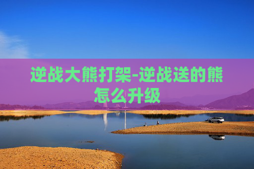逆战大熊打架-逆战送的熊怎么升级