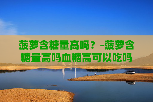 菠萝含糖量高吗？-菠萝含糖量高吗血糖高可以吃吗