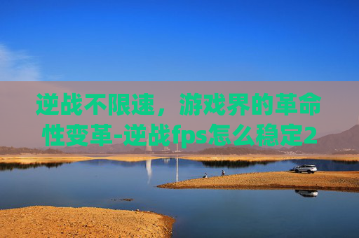 逆战不限速，游戏界的革命性变革-逆战fps怎么稳定210以上