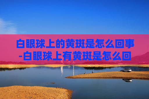 白眼球上的黄斑是怎么回事-白眼球上有黄斑是怎么回事图片
