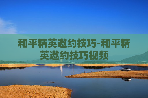 和平精英邀约技巧-和平精英邀约技巧视频