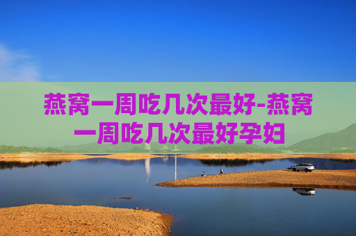 燕窝一周吃几次最好-燕窝一周吃几次最好孕妇