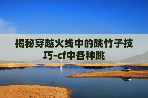 揭秘穿越火线中的跳竹子技巧-cf中各种跳