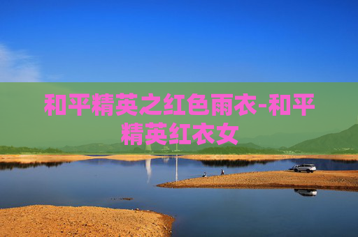 和平精英之红色雨衣-和平精英红衣女