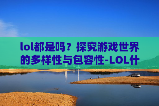 lol都是吗？探究游戏世界的多样性与包容性-LOL什么