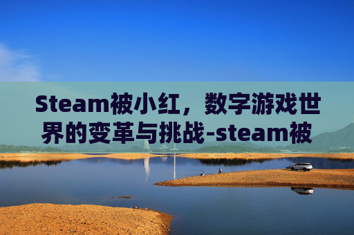 Steam被小红，数字游戏世界的变革与挑战-steam被红锁了怎么办