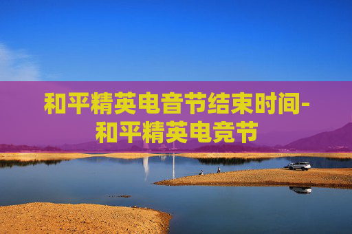 和平精英电音节结束时间-和平精英电竞节