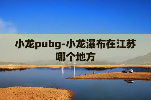 小龙pubg-小龙瀑布在江苏哪个地方