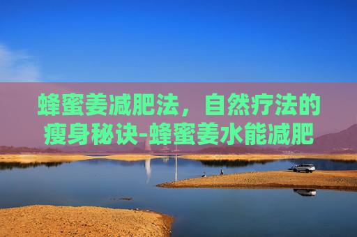 蜂蜜姜减肥法，自然疗法的瘦身秘诀-蜂蜜姜水能减肥吗
