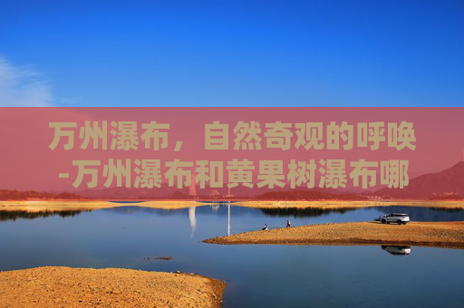 万州瀑布，自然奇观的呼唤-万州瀑布和黄果树瀑布哪个大