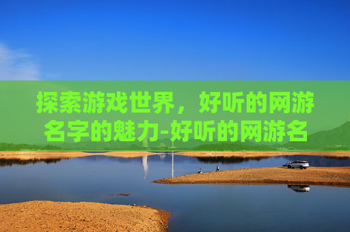 探索游戏世界，好听的网游名字的魅力-好听的网游名字大全