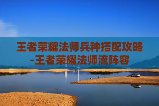 王者荣耀法师兵种搭配攻略-王者荣耀法师流阵容