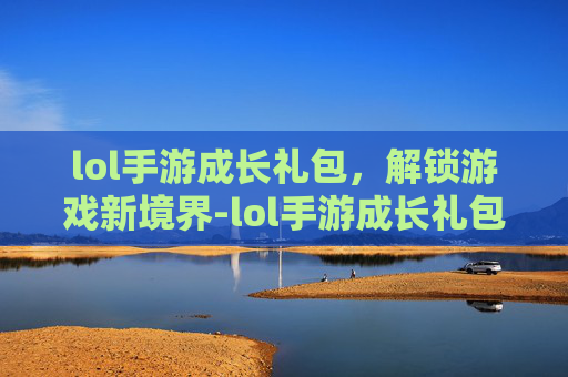 lol手游成长礼包，解锁游戏新境界-lol手游成长礼包在哪领