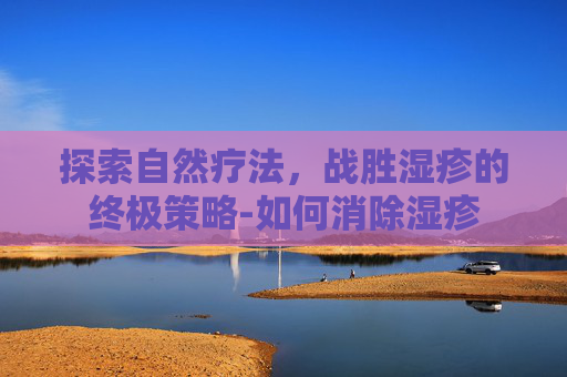探索自然疗法，战胜湿疹的终极策略-如何消除湿疹