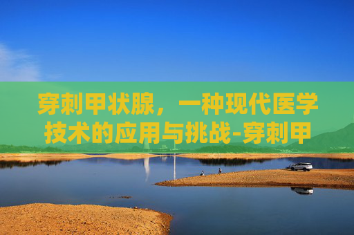 穿刺甲状腺，一种现代医学技术的应用与挑战-穿刺甲状腺痛不痛