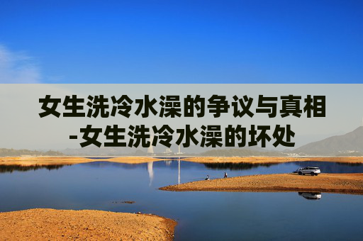 女生洗冷水澡的争议与真相-女生洗冷水澡的坏处