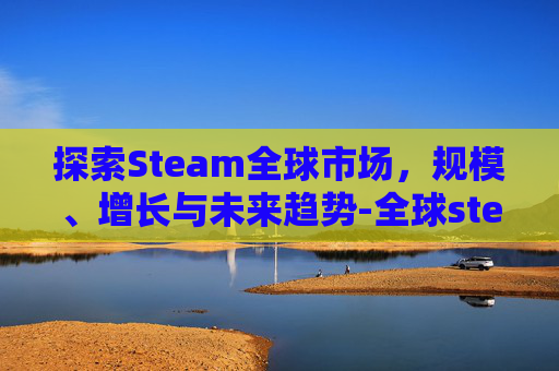探索Steam全球市场，规模、增长与未来趋势-全球steam玩家分布图
