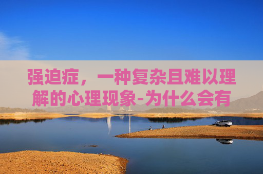 强迫症，一种复杂且难以理解的心理现象-为什么会有强迫症这个病