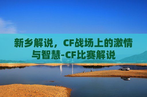 新乡解说，CF战场上的激情与智慧-CF比赛解说