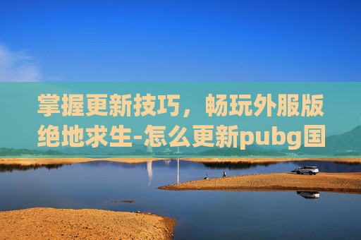 掌握更新技巧，畅玩外服版绝地求生-怎么更新pubg国际服
