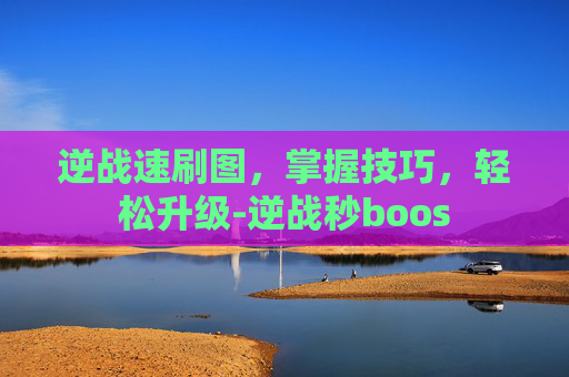逆战速刷图，掌握技巧，轻松升级-逆战秒boos