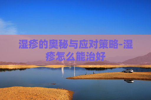 湿疹的奥秘与应对策略-湿疹怎么能治好