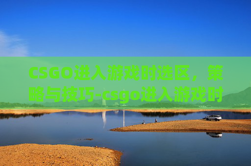 CSGO进入游戏时选区，策略与技巧-csgo进入游戏时选区怎么设置