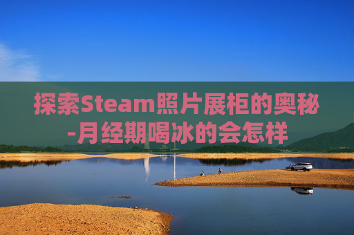 探索Steam照片展柜的奥秘-月经期喝冰的会怎样